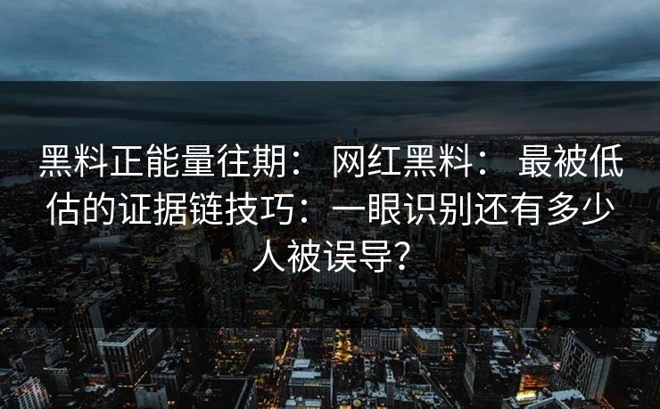 黑料正能量往期: 网红黑料: 最被低估的证据链技巧:一眼识别还有多少人被误导? 黑料正能量往期: 网红黑料: 最被低估的证据链技巧:一眼识别还有多少人被误导?