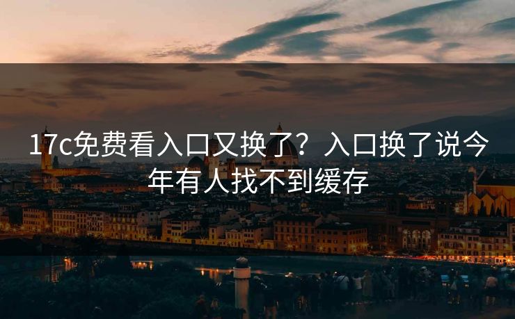 17c免费看入口又换了?入口换了说今年有人找不到缓存 17c免费看入口又换了?入口换了说今年有人找不到缓存