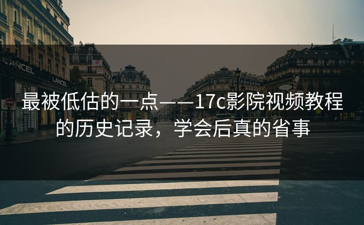 最被低估的一点——17c影院视频教程的历史记录，学会后真的省事