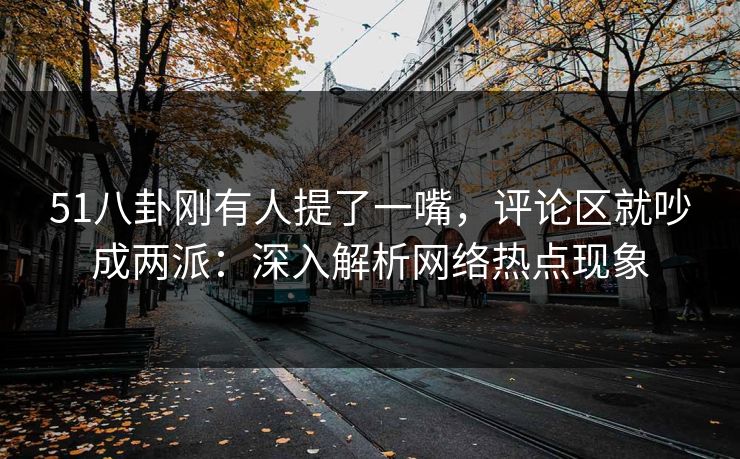 51八卦刚有人提了一嘴，评论区就吵成两派：深入解析网络热点现象