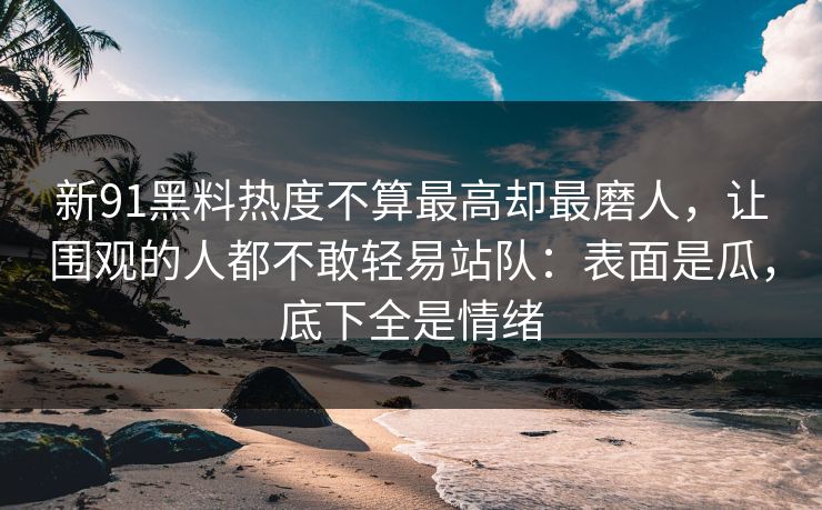 新91黑料热度不算最高却最磨人,让围观的人都不敢轻易站队:表面是瓜,底下全是情绪 新91黑料热度不算最高却最磨人,让围观的人都不敢轻易站队:表面是瓜,底下全是情绪