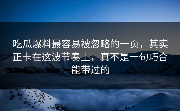 吃瓜爆料最容易被忽略的一页,其实正卡在这波节奏上,真不是一句巧合能带过的 吃瓜爆料最容易被忽略的一页,其实正卡在这波节奏上,真不是一句巧合能带过的