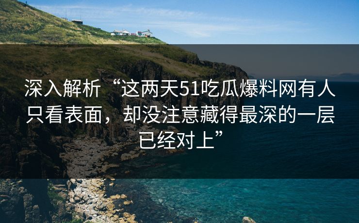 深入解析“这两天51吃瓜爆料网有人只看表面,却没注意藏得最深的一层已经对上” 深入解析“这两天51吃瓜爆料网有人只看表面,却没注意藏得最深的一层已经对上”