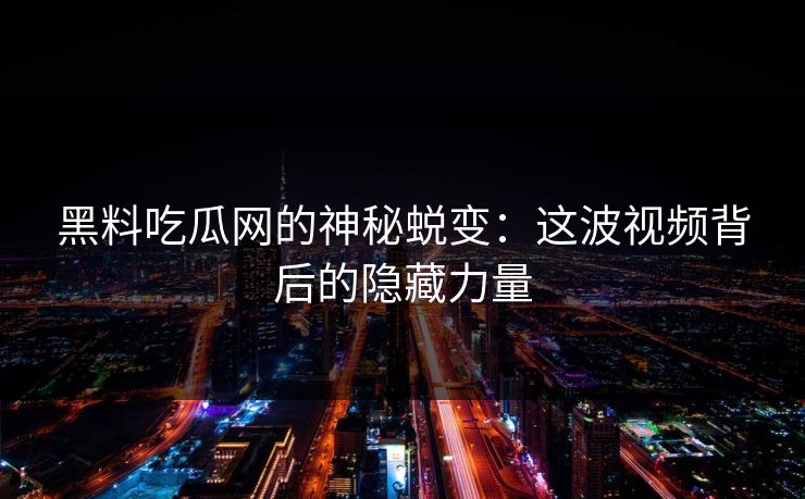 黑料吃瓜网的神秘蜕变:这波视频背后的隐藏力量 黑料吃瓜网的神秘蜕变:这波视频背后的隐藏力量