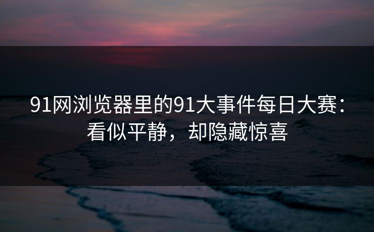 91网浏览器里的91大事件每日大赛：看似平静，却隐藏惊喜