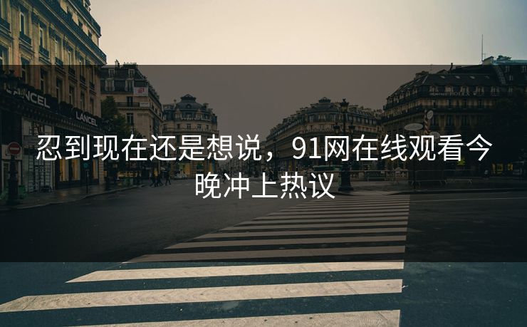 忍到现在还是想说，91网在线观看今晚冲上热议