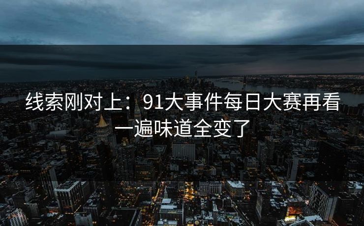 线索刚对上：91大事件每日大赛再看一遍味道全变了