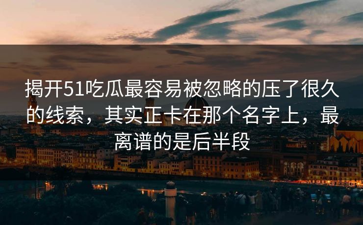 揭开51吃瓜最容易被忽略的压了很久的线索，其实正卡在那个名字上，最离谱的是后半段