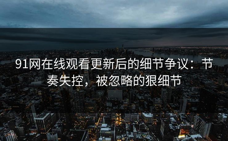 91网在线观看更新后的细节争议：节奏失控，被忽略的狠细节